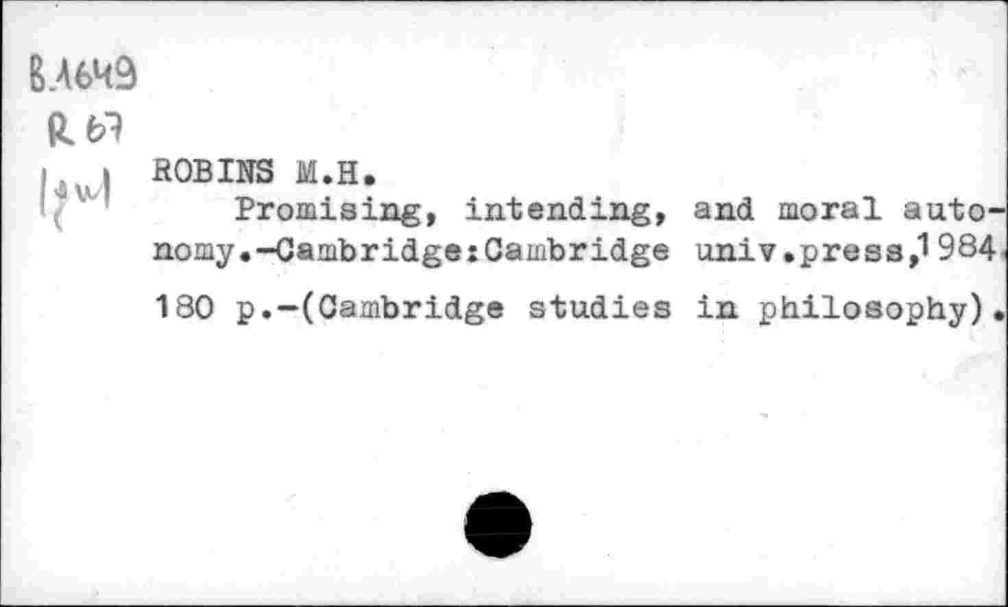 ﻿B.A6H9
ki ROBINS M.H.
Promising, intending, and moral autonomy. -CambridgeiCambridge univ.press,! 984 180 p.-(Cambridge studies in philosophy).